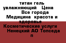 титан гель увлажняющий › Цена ­ 660 - Все города Медицина, красота и здоровье » Косметические услуги   . Ненецкий АО,Топседа п.